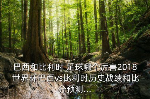 巴西和比利時(shí) 足球哪個(gè)厲害2018 世界杯巴西vs比利時(shí)歷史戰(zhàn)績和比分預(yù)測...