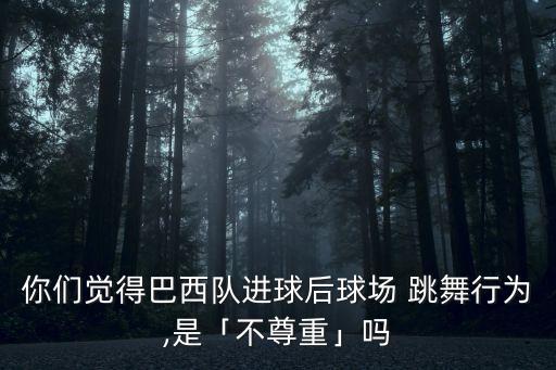 你們覺得巴西隊進球后球場 跳舞行為,是「不尊重」嗎
