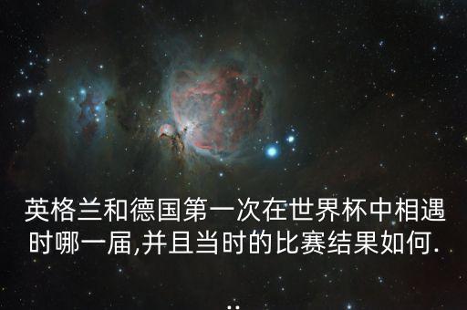  英格蘭和德國第一次在世界杯中相遇時(shí)哪一屆,并且當(dāng)時(shí)的比賽結(jié)果如何...