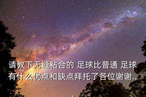 請教下無縫粘合的 足球比普通 足球有什么優(yōu)點和缺點拜托了各位謝謝...
