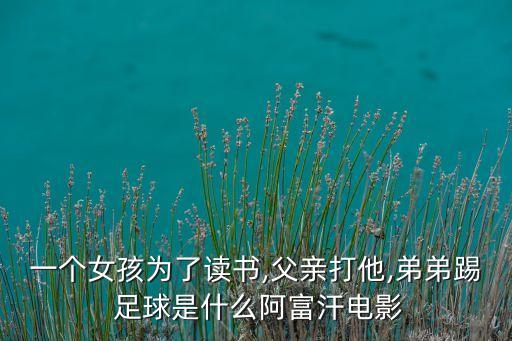 一個(gè)女孩為了讀書(shū),父親打他,弟弟踢 足球是什么阿富汗電影