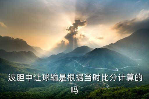  波膽中讓球輸是根據(jù)當(dāng)時比分計算的嗎