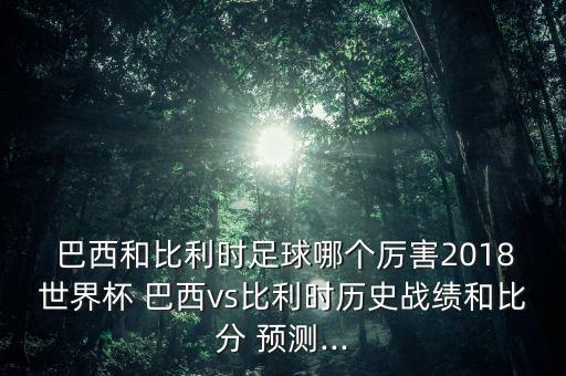 巴西和比利時足球哪個厲害2018世界杯 巴西vs比利時歷史戰(zhàn)績和比分 預(yù)測...