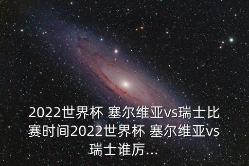 2022世界杯 塞爾維亞vs瑞士比賽時(shí)間2022世界杯 塞爾維亞vs瑞士誰厲...