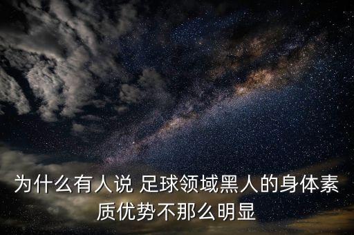 為什么有人說 足球領域黑人的身體素質優(yōu)勢不那么明顯