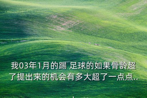 我03年1月的踢 足球的如果骨齡超了提出來的機(jī)會(huì)有多大超了一點(diǎn)點(diǎn)...