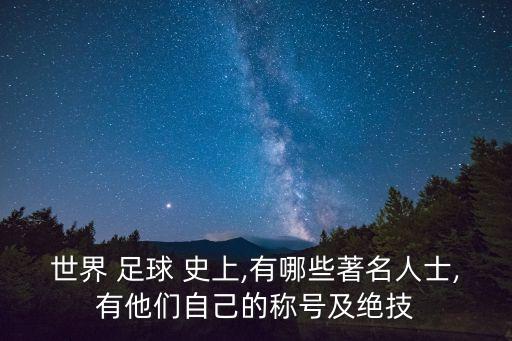 世界 足球 史上,有哪些著名人士,有他們自己的稱號及絕技
