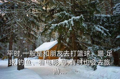 平時,一般是和朋友去打籃球、踢 足球,釣魚、看電影,等,有時也會去旅游...