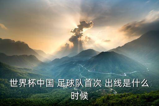 世界杯中國 足球隊(duì)首次 出線是什么時候