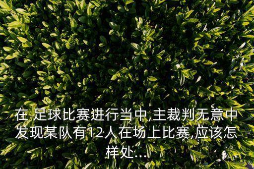 在 足球比賽進行當(dāng)中,主裁判無意中發(fā)現(xiàn)某隊有12人在場上比賽,應(yīng)該怎樣處...