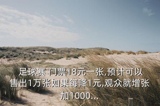  足球賽 門票18元一張,預(yù)計可以售出1萬張如果每降1元,觀眾就增張加1000...