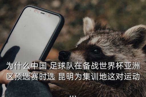 為什么中國 足球隊(duì)在備戰(zhàn)世界杯亞洲區(qū)預(yù)選賽時(shí)選 昆明為集訓(xùn)地這對(duì)運(yùn)動(dòng)...