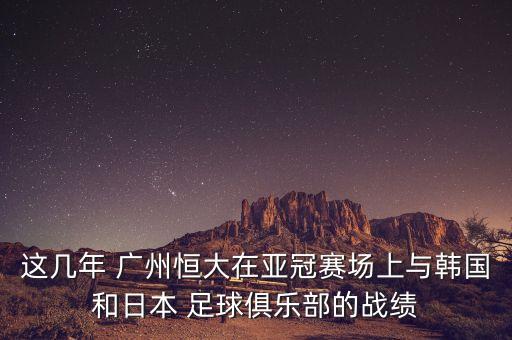 這幾年 廣州恒大在亞冠賽場(chǎng)上與韓國(guó)和日本 足球俱樂(lè)部的戰(zhàn)績(jī)