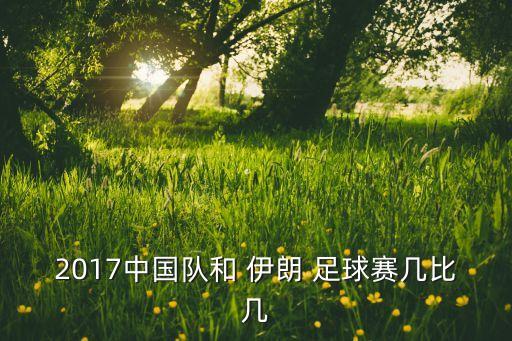 2017中國隊(duì)和 伊朗 足球賽幾比幾