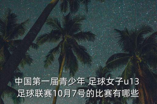 中國(guó)第一屆青少年 足球女子u13 足球聯(lián)賽10月7號(hào)的比賽有哪些