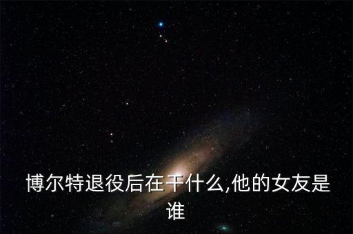  博爾特退役后在干什么,他的女友是誰(shuí)