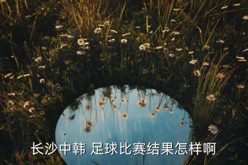 長沙中韓 足球比賽結(jié)果怎樣啊