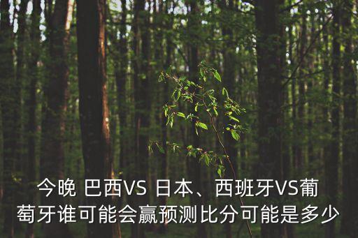 今晚 巴西VS 日本、西班牙VS葡萄牙誰可能會贏預(yù)測比分可能是多少