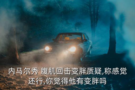 內(nèi)馬爾秀 腹肌回擊變胖質(zhì)疑,稱感覺還行,你覺得他有變胖嗎