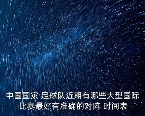 中國(guó)國(guó)家 足球隊(duì)近期有哪些大型國(guó)際 比賽最好有準(zhǔn)確的對(duì)陣 時(shí)間表