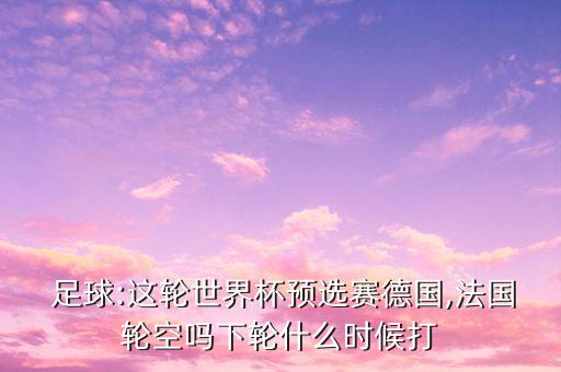  足球:這輪世界杯預選賽德國,法國輪空嗎下輪什么時候打