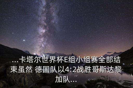 ...卡塔爾世界杯E組小組賽全部結束雖然 德國隊以4:2戰(zhàn)勝哥斯達黎加隊...