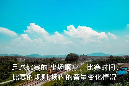 足球比賽的 出場順序、比賽時間、比賽的規(guī)則,場內的音量變化情況