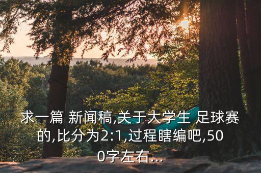 求一篇 新聞稿,關于大學生 足球賽的,比分為2:1,過程瞎編吧,500字左右...
