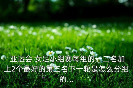  亞運會 女足小組賽每組的一二名加上2個最好的第三名下一輪是怎么分組的...