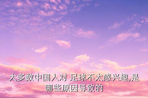 大多數(shù)中國(guó)人對(duì) 足球不太感興趣,是哪些原因?qū)е碌? class=