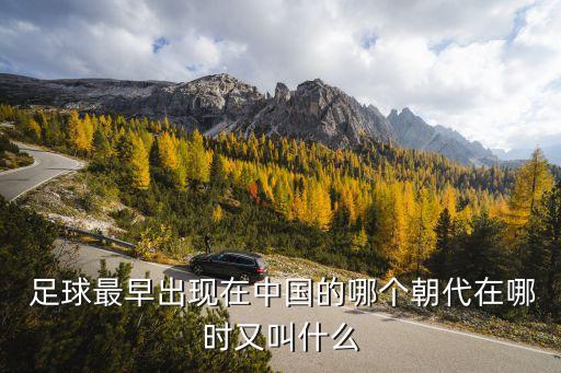  足球最早出現(xiàn)在中國的哪個(gè)朝代在哪時(shí)又叫什么
