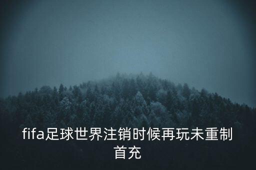 fifa足球世界注銷時(shí)候再玩未重制首充