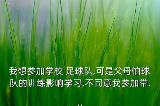 我想?yún)⒓訉W(xué)校 足球隊(duì),可是父母怕球隊(duì)的訓(xùn)練影響學(xué)習(xí),不同意我參加帶...