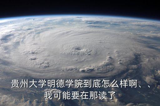  貴州大學(xué)明德學(xué)院到底怎么樣啊、、我可能要在那讀了