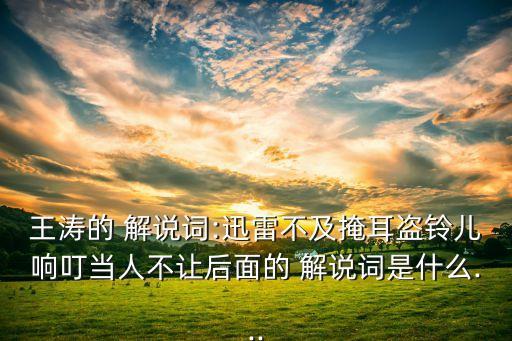 王濤的 解說詞:迅雷不及掩耳盜鈴兒響叮當(dāng)人不讓后面的 解說詞是什么...