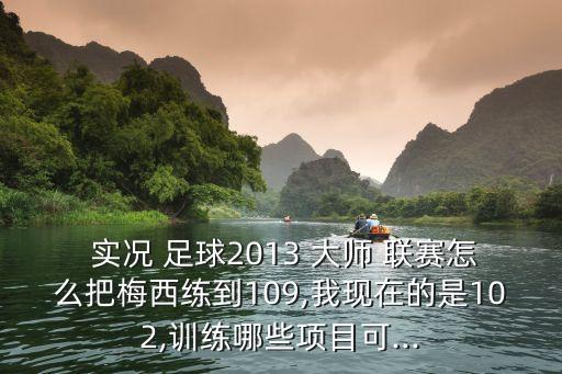 實況 足球2013 大師 聯(lián)賽怎么把梅西練到109,我現(xiàn)在的是102,訓(xùn)練哪些項目可...