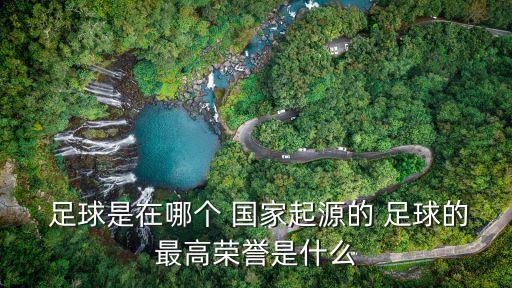  足球是在哪個 國家起源的 足球的最高榮譽是什么