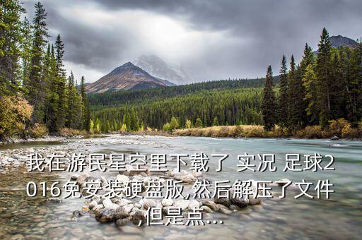 我在游民星空里下載了 實(shí)況 足球2016免安裝硬盤(pán)版,然后解壓了文件,但是點(diǎn)...