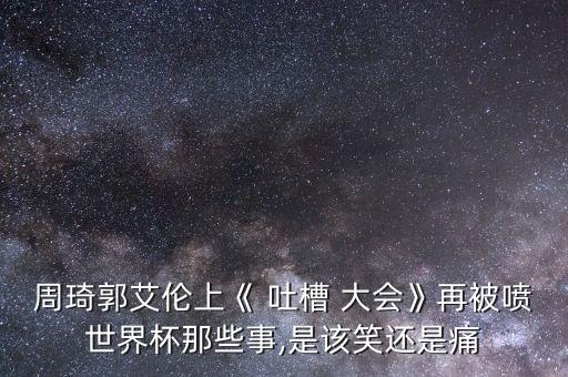 周琦郭艾倫上《 吐槽 大會(huì)》再被噴世界杯那些事,是該笑還是痛