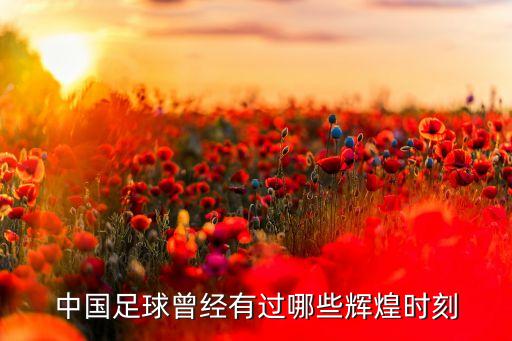 中國(guó)足球曾經(jīng)有過(guò)哪些輝煌時(shí)刻