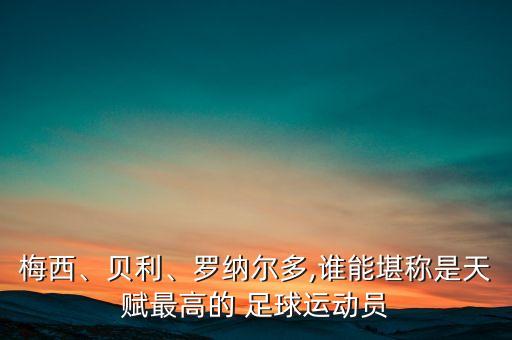 梅西、貝利、羅納爾多,誰能堪稱是天賦最高的 足球運(yùn)動(dòng)員