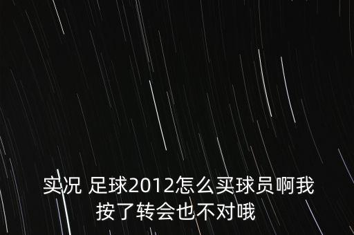  實(shí)況 足球2012怎么買球員啊我按了轉(zhuǎn)會(huì)也不對(duì)哦