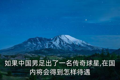 如果中國男足出了一名傳奇球星,在國內(nèi)將會(huì)得到怎樣待遇