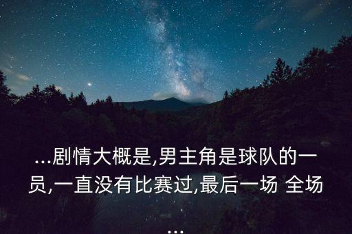 ...劇情大概是,男主角是球隊的一員,一直沒有比賽過,最后一場 全場...