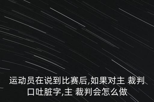 運(yùn)動(dòng)員在說(shuō)到比賽后,如果對(duì)主 裁判口吐臟字,主 裁判會(huì)怎么做