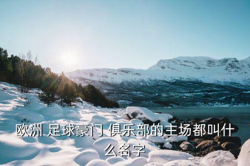 歐洲 足球豪門(mén) 俱樂(lè)部的主場(chǎng)都叫什么名字
