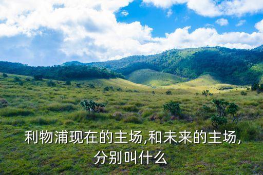  利物浦現(xiàn)在的主場(chǎng),和未來(lái)的主場(chǎng),分別叫什么