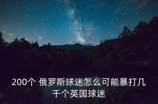 200個(gè) 俄羅斯球迷怎么可能暴打幾千個(gè)英國球迷