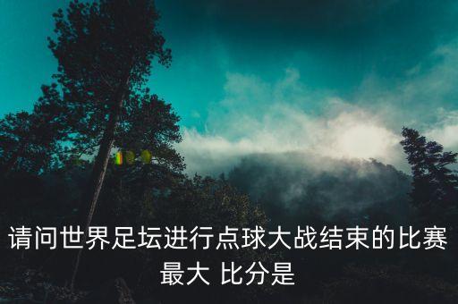請問世界足壇進行點球大戰(zhàn)結束的比賽最大 比分是