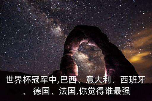 世界杯冠軍中,巴西、意大利、西班牙、 德國(guó)、法國(guó),你覺得誰(shuí)最強(qiáng)